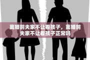 离婚前夫家不让看孩子，离婚前夫家不让看孩子正常吗