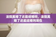法院离婚了还能结婚吗，法院离婚了还能结婚吗现在