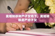 离婚转移财产子女名下，离婚转移房产给子女