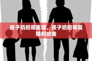 孩子奶奶带离婚，孩子奶奶带离婚判给谁