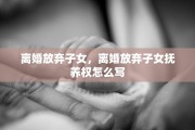 离婚放弃子女，离婚放弃子女抚养权怎么写
