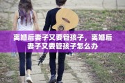 离婚后妻子又要管孩子，离婚后妻子又要管孩子怎么办