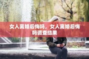 女人离婚后悔吗，女人离婚后悔吗调查结果