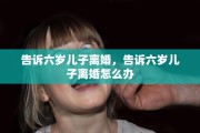 告诉六岁儿子离婚，告诉六岁儿子离婚怎么办