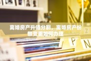 离婚房产升值分割，离婚房产份额变更如何办理