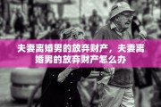夫妻离婚男的放弃财产，夫妻离婚男的放弃财产怎么办
