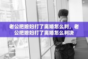 老公把媳妇打了离婚怎么判，老公把媳妇打了离婚怎么判决