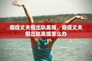癌症丈夫假出轨离婚，癌症丈夫假出轨离婚怎么办
