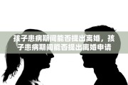 孩子患病期间能否提出离婚，孩子患病期间能否提出离婚申请