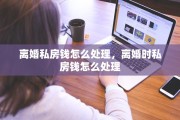 离婚私房钱怎么处理，离婚时私房钱怎么处理