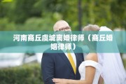 河南商丘虞城离婚律师（商丘婚姻律师）