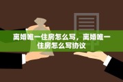 离婚唯一住房怎么写，离婚唯一住房怎么写协议