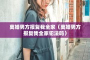 离婚男方报复我全家（离婚男方报复我全家犯法吗）