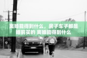 离婚能得到什么，房子车子都是婚前买的 离婚能得到什么