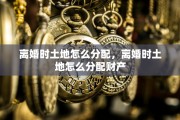 离婚时土地怎么分配，离婚时土地怎么分配财产