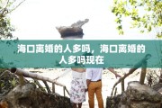 海口离婚的人多吗，海口离婚的人多吗现在