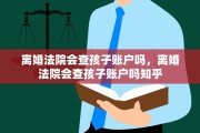 离婚法院会查孩子账户吗，离婚法院会查孩子账户吗知乎
