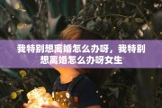 我特别想离婚怎么办呀，我特别想离婚怎么办呀女生