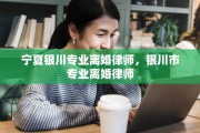 宁夏银川专业离婚律师，银川市专业离婚律师