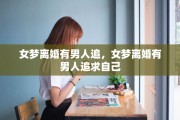 女梦离婚有男人追，女梦离婚有男人追求自己
