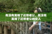 有没有离婚了还想老公，有没有离婚了还想老公的女人