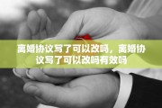 离婚协议写了可以改吗，离婚协议写了可以改吗有效吗
