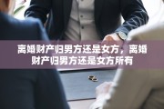 离婚财产归男方还是女方，离婚财产归男方还是女方所有