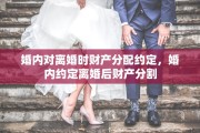 婚内对离婚时财产分配约定，婚内约定离婚后财产分割