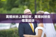 离婚纠纷上哪起诉，离婚纠纷去哪里起诉