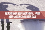 有离婚协议能判决离婚吗，有离婚协议能判决离婚吗女方