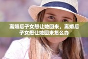 离婚后子女想让她回来，离婚后子女想让她回来怎么办