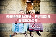 老婆特别自私离婚，老婆特别自私离婚怎么办
