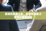 离婚抚养费过多，离婚抚养费过多可以重新算吗