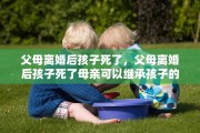 父母离婚后孩子死了，父母离婚后孩子死了母亲可以继承孩子的房产吗