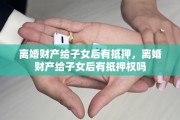 离婚财产给子女后有抵押，离婚财产给子女后有抵押权吗
