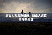 湖南人容易离婚吗，湖南人容易离婚吗现在