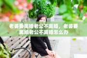 老婆要离婚老公不离婚，老婆要离婚老公不离婚怎么办