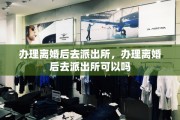 办理离婚后去派出所，办理离婚后去派出所可以吗
