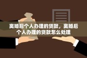 离婚后个人办理的贷款，离婚后个人办理的贷款怎么处理
