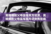 离婚婚前父母买车双方还贷,离婚婚前父母买车双方还贷有影响吗 离婚婚前父母买车双方还贷,离婚婚前父母买车双方还贷有影响吗