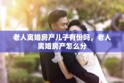 老人离婚房产儿子有份吗，老人离婚房产怎么分
