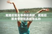 离婚后前夫争夺抚养权，离婚后前夫争夺抚养权怎么办