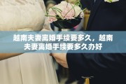 越南夫妻离婚手续要多久，越南夫妻离婚手续要多久办好