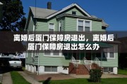 离婚后厦门保障房退出，离婚后厦门保障房退出怎么办