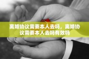 离婚协议需要本人去吗，离婚协议需要本人去吗有效吗