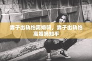 妻子出轨怕离婚吗，妻子出轨怕离婚吗知乎