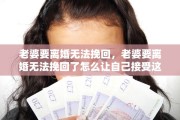 老婆要离婚无法挽回，老婆要离婚无法挽回了怎么让自己接受这个事