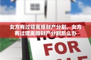 女方有过错离婚财产分割，女方有过错离婚财产分割怎么办