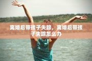 离婚后带孩子失踪，离婚后带孩子失踪怎么办