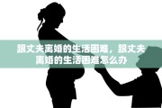 跟丈夫离婚的生活困难，跟丈夫离婚的生活困难怎么办